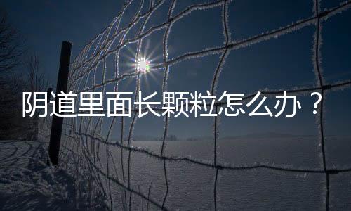 阴道里面长颗粒怎么办？