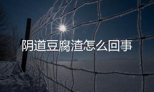 阴道豆腐渣怎么回事