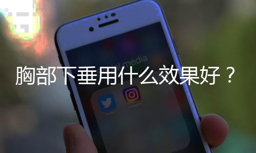 胸部下垂用什么效果好？