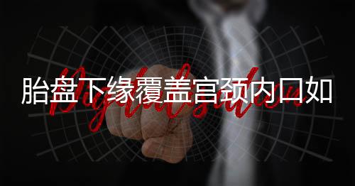 胎盘下缘覆盖宫颈内口如何造成的