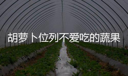 胡萝卜位列不爱吃的蔬果 胡萝卜营养价值大揭秘