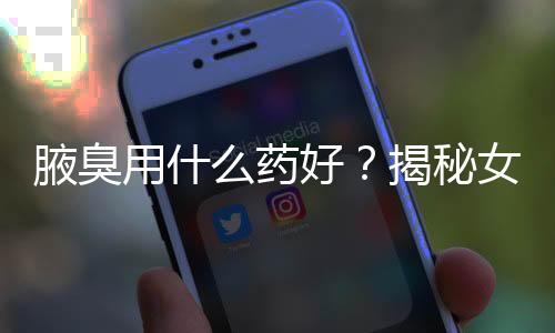 腋臭用什么药好？揭秘女性去除腋臭小窍门