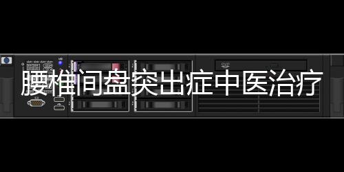 腰椎间盘突出症中医治疗怎么治 吃什么？