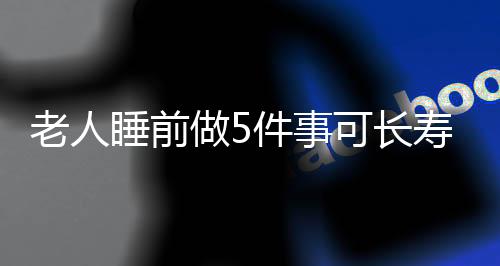 老人睡前做5件事可长寿