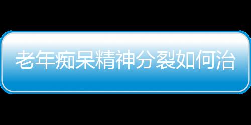 老年痴呆精神分裂如何治疗呢