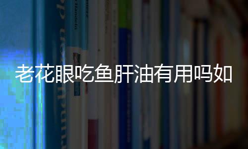 老花眼吃鱼肝油有用吗如何饮食？