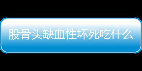 股骨头缺血性坏死吃什么好呢？