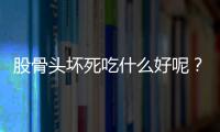 股骨头坏死吃什么好呢？