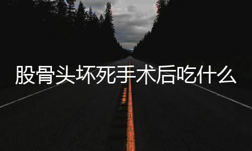 股骨头坏死手术后吃什么好呢？