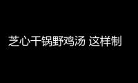 芝心干锅野鸡汤 这样制作最美味