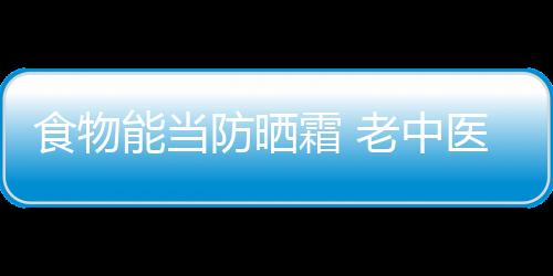 食物能当防晒霜 老中医“晒不怕”的食疗方