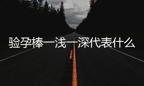 验孕棒一浅一深代表什么