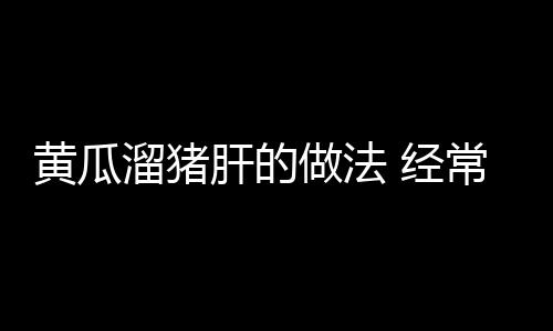 黄瓜溜猪肝的做法 经常吃黄瓜的好处