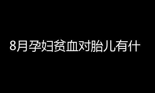 8月孕妇贫血对胎儿有什么影响呢