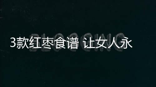 3款红枣食谱 让女人永远不会老